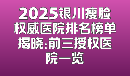 2025银川瘦脸权威医院排名榜单揭晓：前三授权医院一览