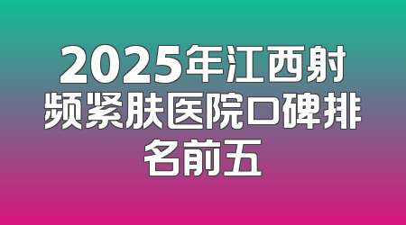 2025年江西射频紧肤医院口碑排名前五