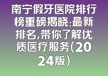 南宁假牙医院排行榜重磅揭晓：最新排名，带你了解优质医疗服务（2024版）