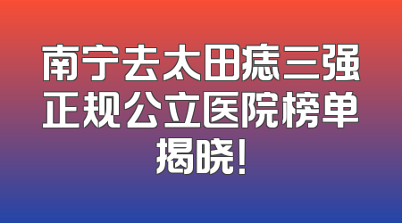 南宁去太田痣三强正规公立医院榜单揭晓！