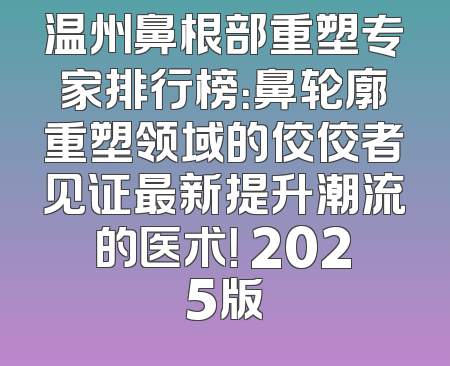 温州鼻根部重塑专家排行榜：鼻轮廓重塑领域的佼佼者见证最新提升潮流的医术！ 2025版