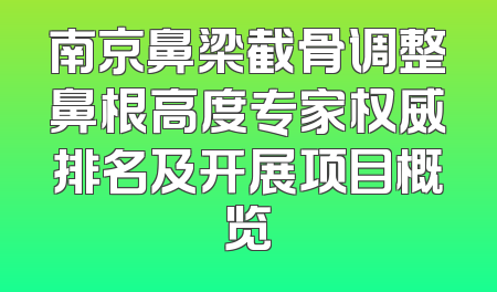 南京鼻梁截骨调整鼻根高度专家权威排名及开展项目概览