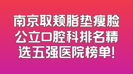 南京取颊脂垫瘦脸公立口腔科排名精选五强医院榜单！
