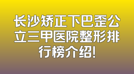 长沙矫正下巴歪公立三甲医院整形排行榜介绍！