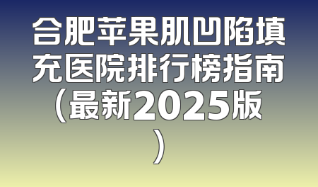 合肥苹果肌凹陷填充医院排行榜指南（最新2025版）