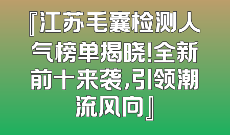 『江苏毛囊检测人气榜单揭晓！全新前十来袭，引领潮流风向』