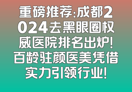 重磅推荐：成都2024去黑眼圈权威医院排名出炉！百龄驻颜医美凭借实力引领行业！