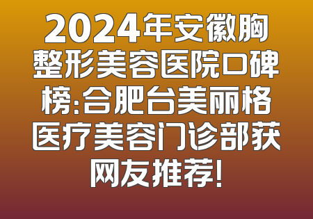 2024年安徽胸整形美容医院口碑榜：合肥台美丽格医疗美容门诊部获网友推荐！