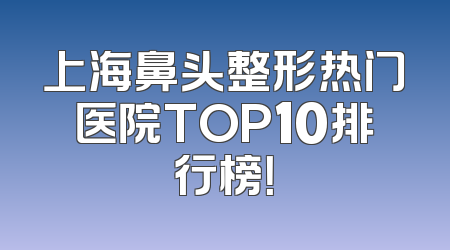上海鼻头整形热门医院TOP10排行榜！