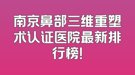 南京鼻部三维重塑术认证医院最新排行榜！