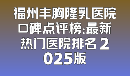 福州丰胸隆乳医院口碑点评榜：最新热门医院排名 2025版