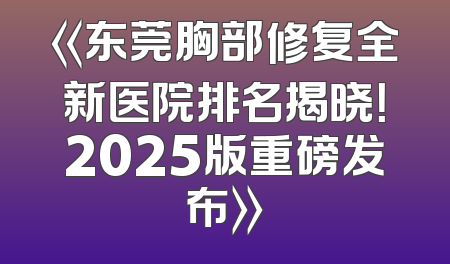 《东莞胸部修复全新医院排名揭晓！2025版重磅发布》