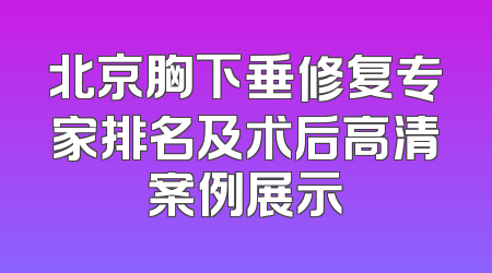 北京胸下垂修复专家排名及术后高清案例展示