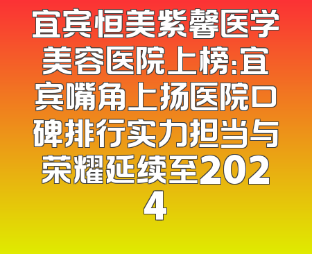 宜宾恒美紫馨医学美容医院上榜：宜宾嘴角上扬医院口碑排行实力担当与荣耀延续至2024