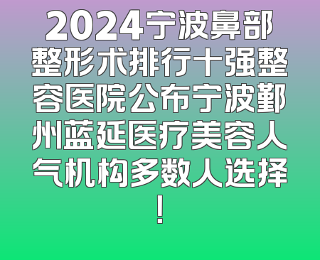 2024宁波鼻部整形术排行十强整容医院公布宁波鄞州蓝延医疗美容人气机构多数人选择！