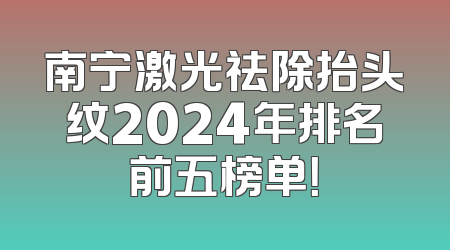 南宁激光祛除抬头纹2024年排名前五榜单！