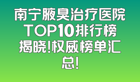 南宁腋臭治疗医院TOP10排行榜揭晓！权威榜单汇总！