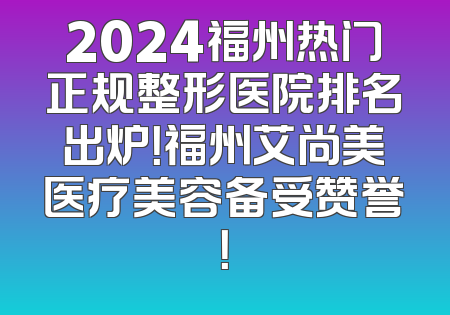 2024福州热门正规整形医院排名出炉！福州艾尚美医疗美容备受赞誉！