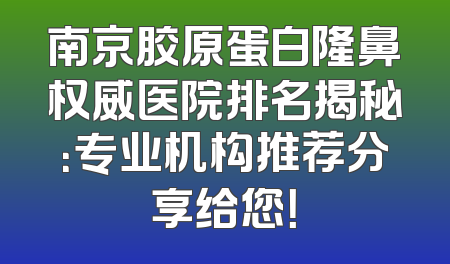 南京胶原蛋白隆鼻权威医院排名揭秘：专业机构推荐分享给您！