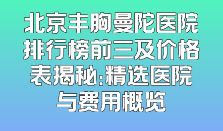 北京丰胸曼陀医院排行榜前三及价格表揭秘：精选医院与费用概览