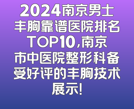 2024南京男士丰胸靠谱医院排名TOP10，南京市中医院整形科备受好评的丰胸技术展示！