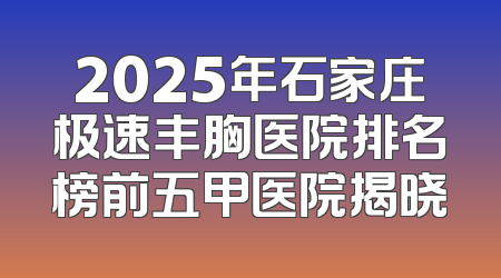 2025年石家庄极速丰胸医院排名榜前五甲医院揭晓