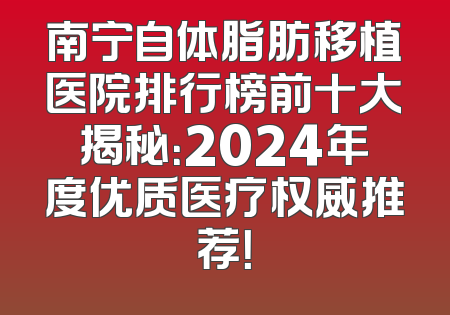 南宁自体脂肪移植医院排行榜前十大揭秘：2024年度优质医疗权威推荐！