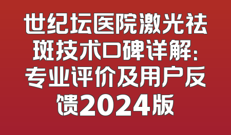 世纪坛医院激光祛斑技术口碑详解：专业评价及用户反馈2024版