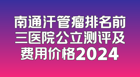 南通汗管瘤排名前三医院公立测评及费用价格2024