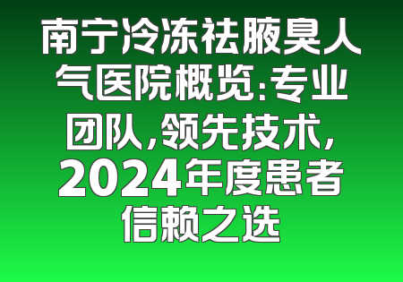 南宁冷冻祛腋臭人气医院概览：专业团队，领先技术，2024年度患者信赖之选