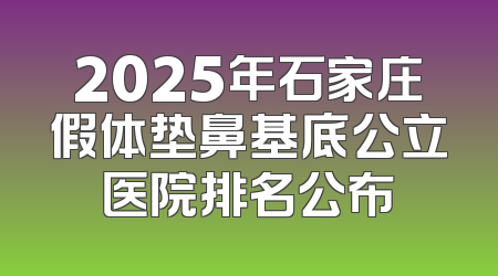 2025年石家庄假体垫鼻基底公立医院排名公布