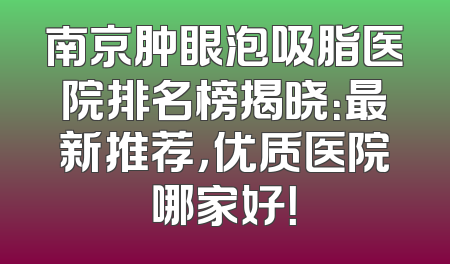 南京肿眼泡吸脂医院排名榜揭晓：最新推荐，优质医院哪家好！