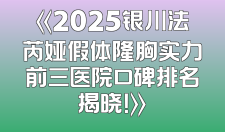 《2025银川法芮娅假体隆胸实力前三医院口碑排名揭晓！》