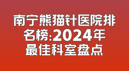 南宁熊猫针医院排名榜：2024年最佳科室盘点