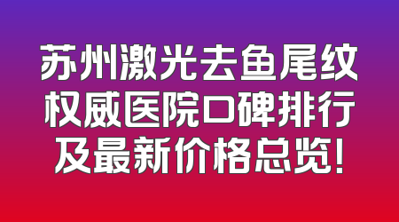 苏州激光去鱼尾纹权威医院口碑排行及最新价格总览！