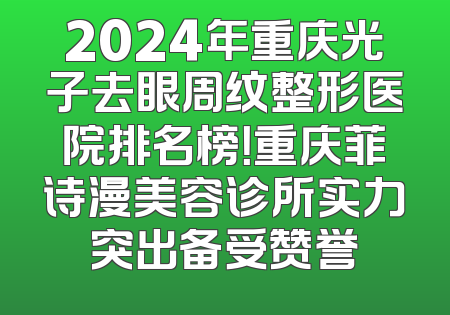 2024年重庆光子去眼周纹整形医院排名榜！重庆菲诗漫美容诊所实力突出备受赞誉
