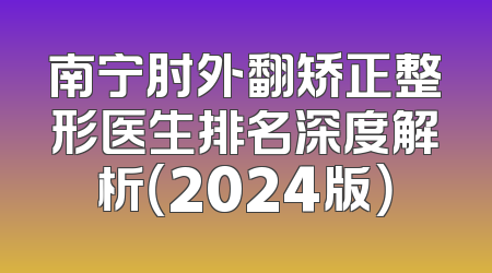 南宁肘外翻矫正整形医生排名深度解析（2024版）