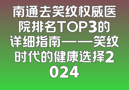 南通去笑纹权威医院排名TOP3的详细指南——笑纹时代的健康选择2024