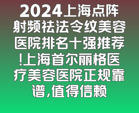 2024上海点阵射频祛法令纹美容医院排名十强推荐！上海首尔丽格医疗美容医院正规靠谱，值得信赖