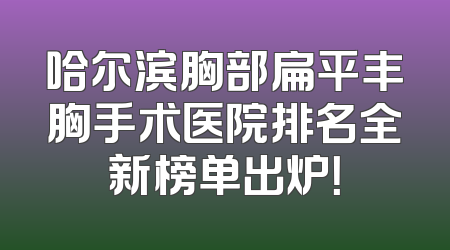 哈尔滨胸部扁平丰胸手术医院排名全新榜单出炉！