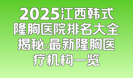2025江西韩式隆胸医院排名大全揭秘：最新隆胸医疗机构一览