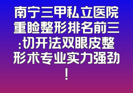 南宁三甲私立医院重睑整形排名前三：切开法双眼皮整形术专业实力强劲！