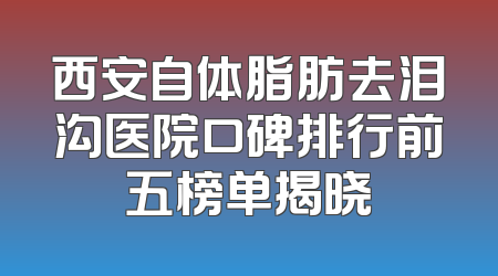 西安自体脂肪去泪沟医院口碑排行前五榜单揭晓