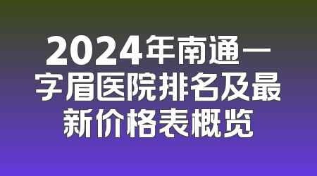 2024年南通一字眉医院排名及最新价格表概览