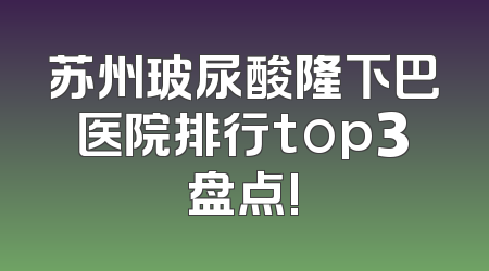 苏州玻尿酸隆下巴医院排行top3盘点!