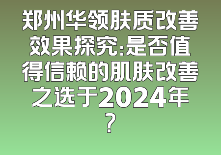 郑州华领肤质改善效果探究：是否值得信赖的肌肤改善之选于2024年？