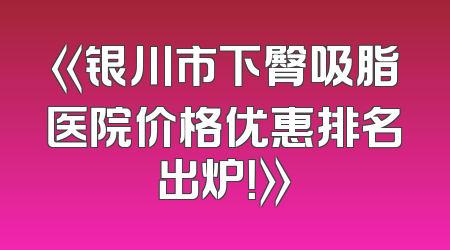 《银川市下臀吸脂医院价格优惠排名出炉！》
