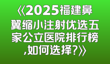 《2025福建鼻翼缩小注射优选五家公立医院排行榜，如何选择？》