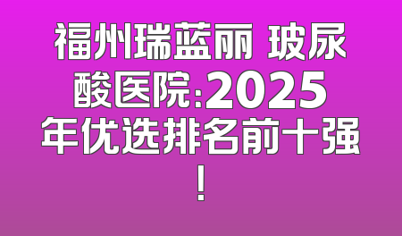 福州瑞蓝丽瑅玻尿酸医院：2025年优选排名前十强！