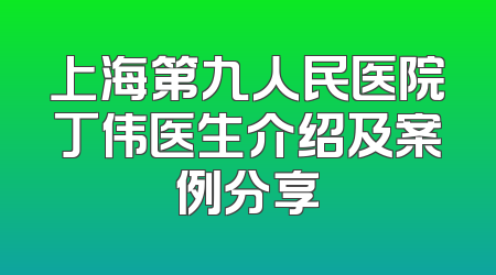 上海第九人民医院丁伟医生介绍及案例分享